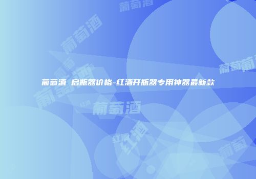 葡萄酒 启瓶器价格-红酒开瓶器专用神器最新款