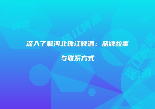 深入了解河北珠江啤酒：品牌故事与联系方式