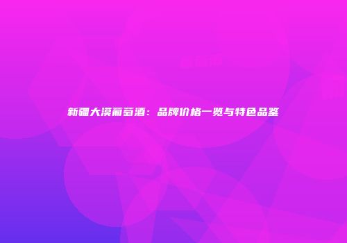 新疆大漠葡萄酒：品牌价格一览与特色品鉴