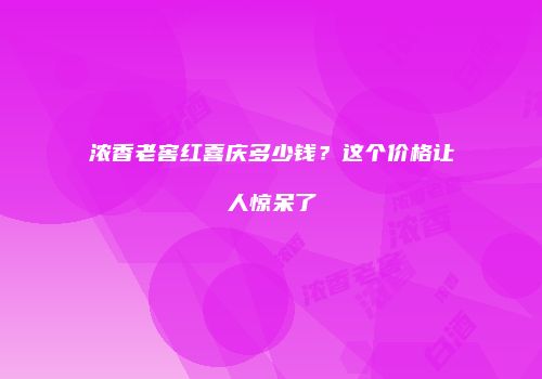 浓香老窖红喜庆多少钱？这个价格让人惊呆了