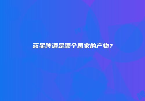 蓝星啤酒是哪个国家的产物？