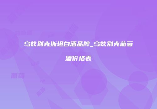 乌兹别克斯坦白酒品牌_乌兹别克葡萄酒价格表