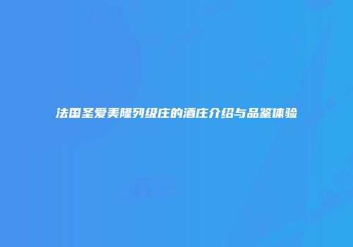 法国圣爱美隆列级庄的酒庄介绍与品鉴体验