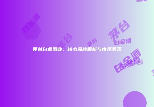 茅台白金酒业：核心品牌解析与市场表现
