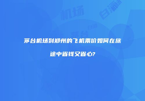 茅台机场到郑州的飞机票价如何在旅途中省钱又省心?