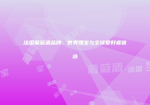 法国葡萄酒品牌：世界瑰宝与全球爱好者首选
