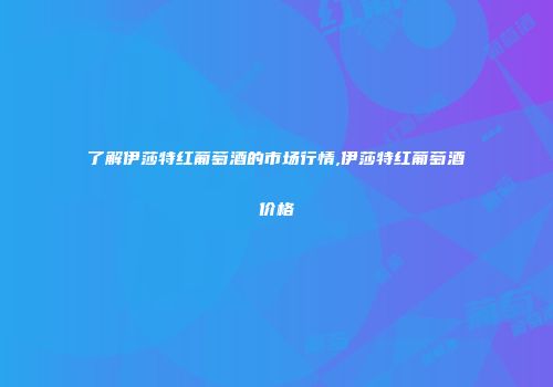 了解伊莎特红葡萄酒的市场行情,伊莎特红葡萄酒价格
