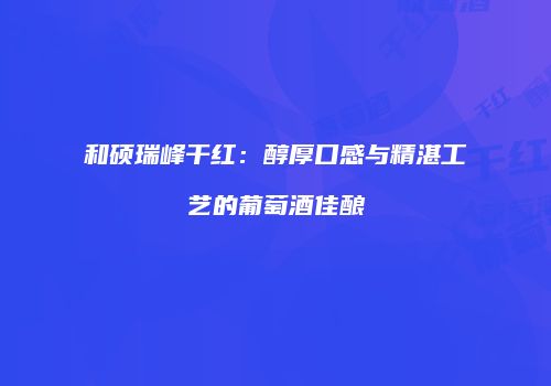 和硕瑞峰干红：醇厚口感与精湛工艺的葡萄酒佳酿
