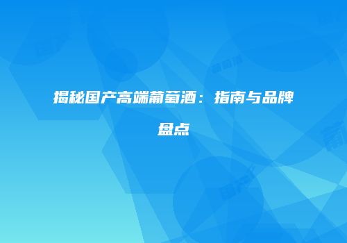 揭秘国产高端葡萄酒：指南与品牌盘点