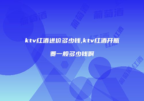 ktv红酒进价多少钱,ktv红酒开瓶费一般多少钱啊