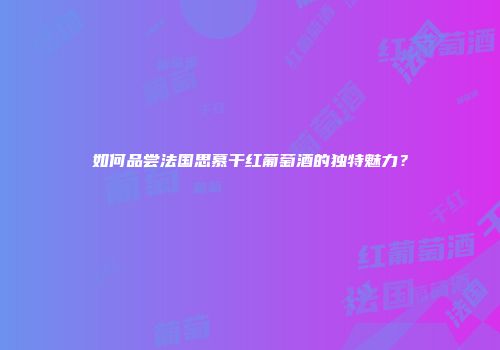 如何品尝法国思慕干红葡萄酒的独特魅力？