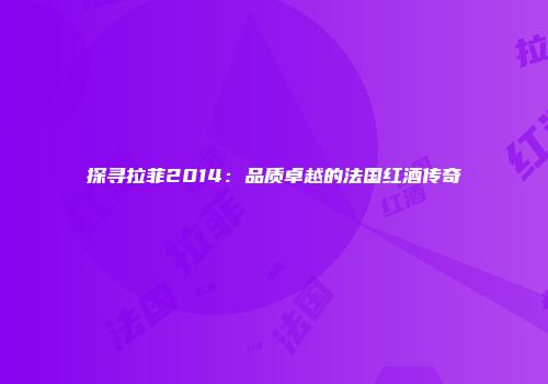 探寻拉菲2014：品质卓越的法国红酒传奇
