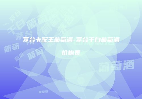 茅台卡配王葡萄酒-茅台干白葡萄酒价格表