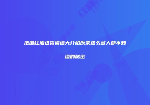 法国红酒进货渠道大介绍原来这么多人都不知道的秘密