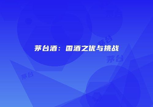茅台酒：国酒之优与挑战