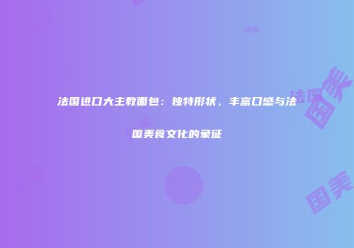 法国进口大主教面包：独特形状、丰富口感与法国美食文化的象征