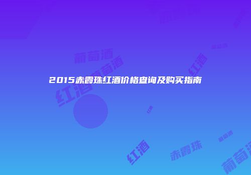 2015赤霞珠红酒价格查询及购买指南