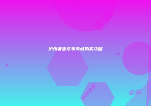 泸州老窖京东商城购买攻略