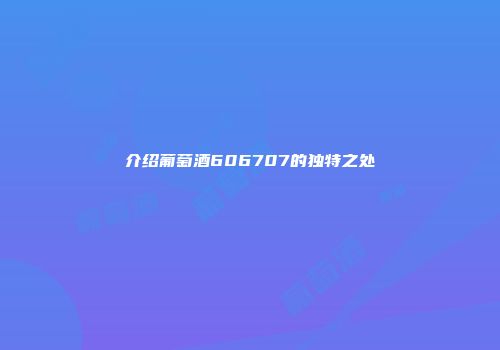 介绍葡萄酒606707的独特之处