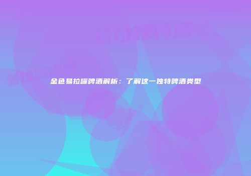金色易拉罐啤酒解析：了解这一独特啤酒类型
