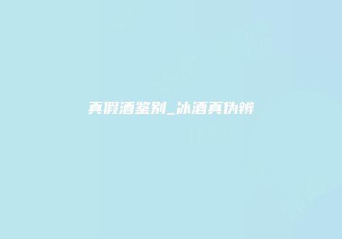 真假酒鉴别_冰酒真伪辨