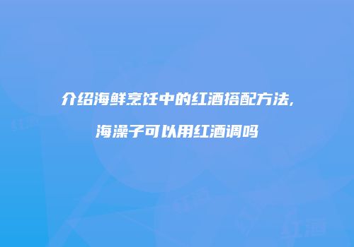 介绍海鲜烹饪中的红酒搭配方法,海澡子可以用红酒调吗
