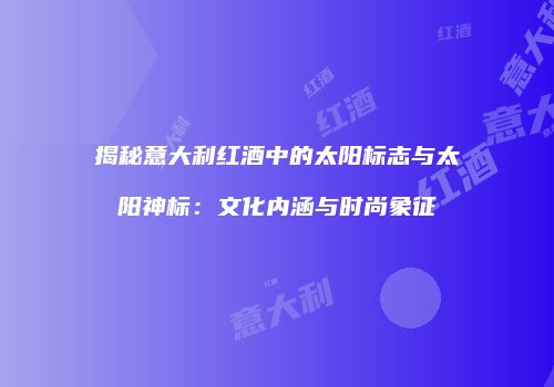 揭秘意大利红酒中的太阳标志与太阳神标：文化内涵与时尚象征