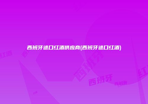 西班牙进口红酒供应商(西班牙进口红酒)