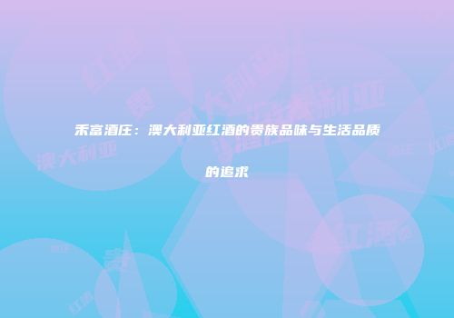 禾富酒庄：澳大利亚红酒的贵族品味与生活品质的追求