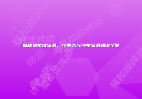 揭秘易拉罐啤酒：纯生态与纯生啤酒知识全览