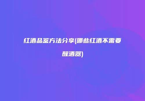 红酒品鉴方法分享(哪些红酒不需要醒酒器)