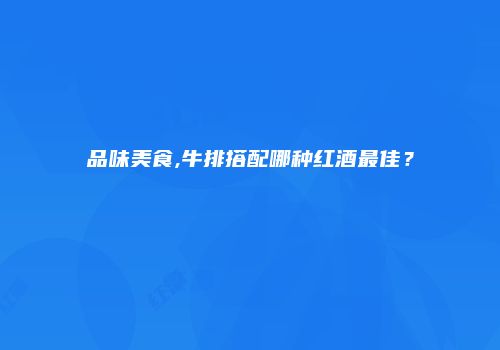 品味美食,牛排搭配哪种红酒最佳？