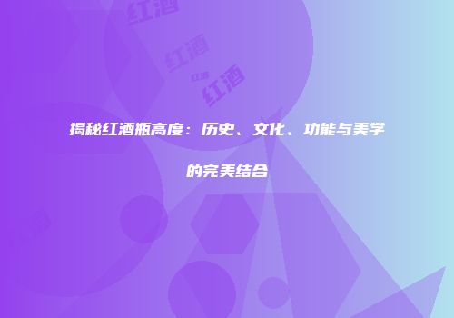 揭秘红酒瓶高度：历史、文化、功能与美学的完美结合