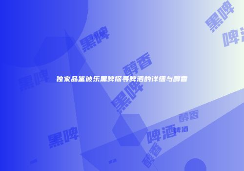独家品鉴彼乐黑啤探寻啤酒的详细与醇香