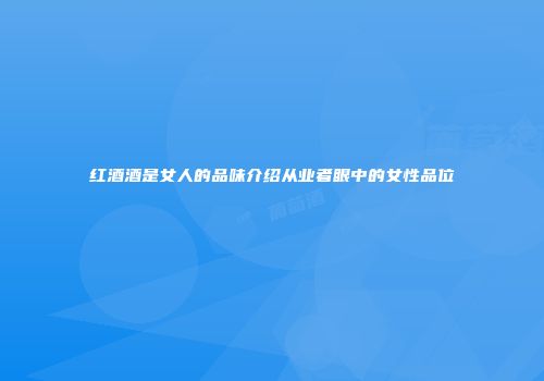 红酒酒是女人的品味介绍从业者眼中的女性品位