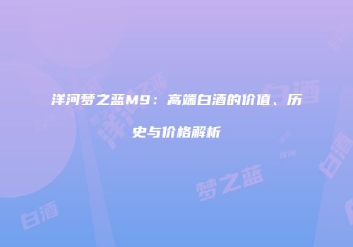 洋河梦之蓝M9：高端白酒的价值、历史与价格解析