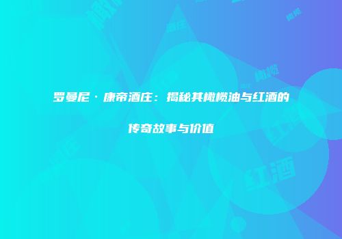 罗曼尼·康帝酒庄：揭秘其橄榄油与红酒的传奇故事与价值