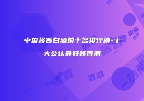 中国酱香白酒前十名排行榜-十大公认最好酱香酒