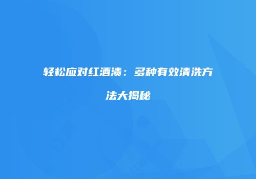 轻松应对红酒渍：多种有效清洗方法大揭秘