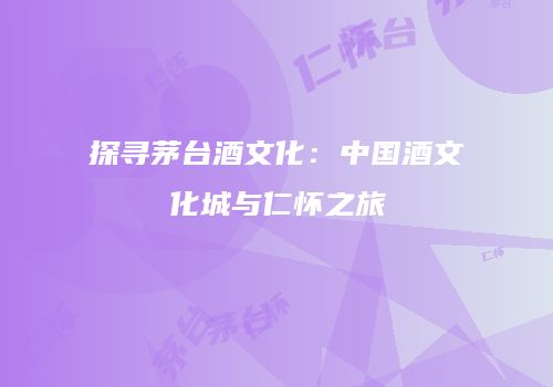 探寻茅台酒文化：中国酒文化城与仁怀之旅