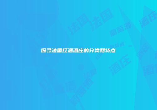 探寻法国红酒酒庄的分类和特点