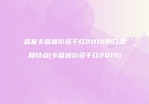 品鉴卡森波尔多干红2015的口感和特点(卡森波尔多干红2015)
