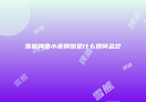 雪熊啤酒小麦精酿是什么如何品尝