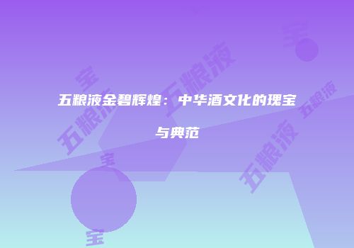五粮液金碧辉煌：中华酒文化的瑰宝与典范