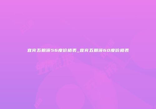 宜宾五粮液56度价格表_宜宾五粮液60度价格表
