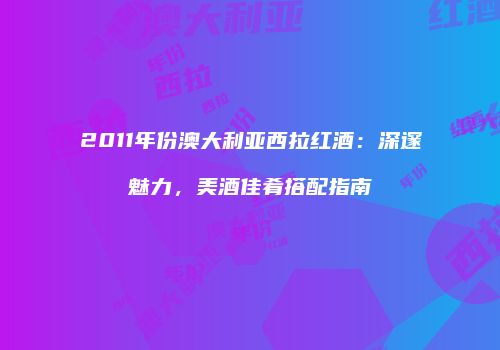 2011年份澳大利亚西拉红酒：深邃魅力，美酒佳肴搭配指南