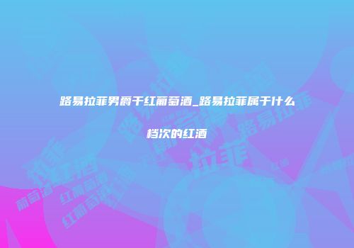 路易拉菲男爵干红葡萄酒_路易拉菲属于什么档次的红酒