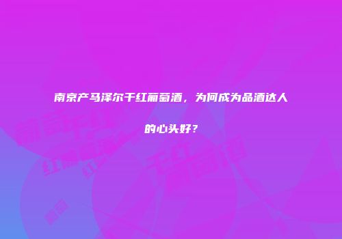 南京产马泽尔干红葡萄酒，为何成为品酒达人的心头好？