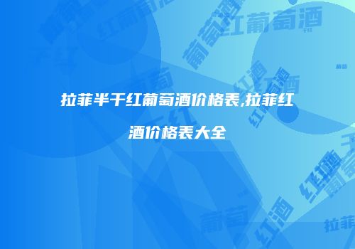 拉菲半干红葡萄酒价格表,拉菲红酒价格表大全