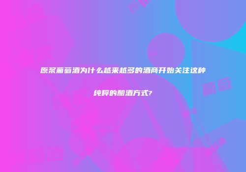 原浆葡萄酒为什么越来越多的酒商开始关注这种纯粹的酿酒方式?